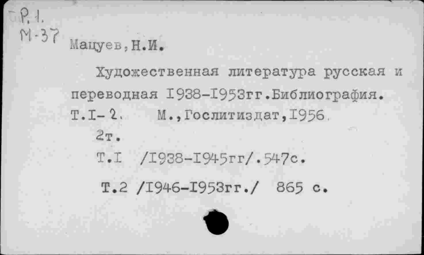 ﻿Мацуев,Н.И.
Художественная литература русская переводная 1938-1953гг.Библиография. Т.1-2. М., Гослитиздат, 1956 2т.
Т.1 /Т938-1945гг/.547с.
Т.2 /1946-1953ГГ./ 865 с.